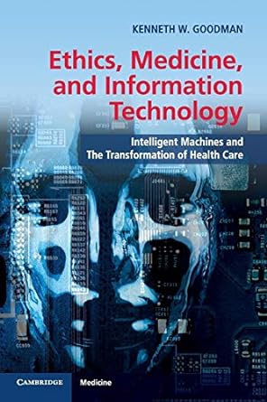 Ethics, medicine, and information technology intelligent machines and the transformation of health care Kenneth W. Goodman.